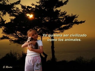 Yo quisiera ser civilizado  como los animales.  