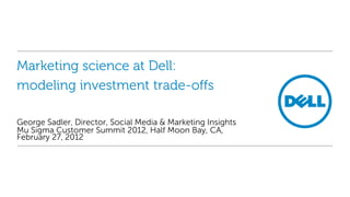 Marketing science at Dell:
modeling investment trade-offs

George Sadler, Director, Social Media & Marketing Insights
Mu Sigma Customer Summit 2012, Half Moon Bay, CA,
February 27, 2012
 