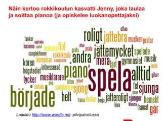 • Laulun ja soiton
• Oma
Näin kertoo rokkikoulun kasvatti Jenny, joka laulaa
ja soittaa pianoa (ja opiskelee luokanopettajaksi)
Laadittu http://www.wordle.net -pilvipalvelussa
 