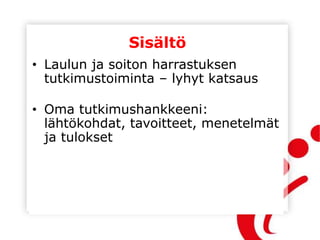 Sisältö
• Laulun ja soiton harrastuksen
tutkimustoiminta – lyhyt katsaus
• Oma tutkimushankkeeni:
lähtökohdat, tavoitteet, menetelmät
ja tulokset
 