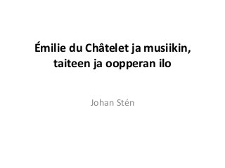 Émilie du Châtelet ja musiikin,
taiteen ja oopperan ilo
Johan Stén
 