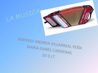 LA MUSICA MAYERLY ANDREA VILLARREAL PEÑA MARIA ISABEL CARDENAS  10-3 J.T 