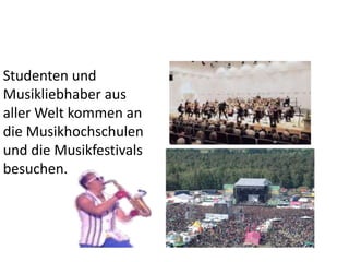 Studenten und
Musikliebhaber aus
aller Welt kommen an
die Musikhochschulen
und die Musikfestivals
besuchen.

 