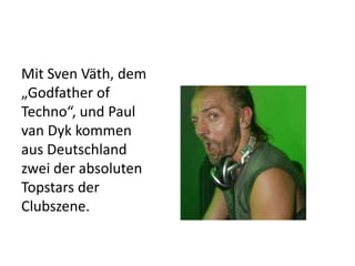 Mit Sven Väth, dem
„Godfather of
Techno“, und Paul
van Dyk kommen
aus Deutschland
zwei der absoluten
Topstars der
Clubszene.

 