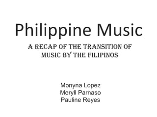 Philippine Music A recap of the transition of music by the Filipinos Monyna Lopez MeryllParnaso Pauline Reyes 