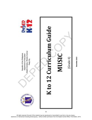 D
EPED
C
O
PY
ix
RepublicofthePhilippines
DepartmentofEducation
DepEdComplex,MeralcoAvenue
PasigCity
December2013
Kto12CurriculumGuide
MUSIC
(Grade4)
All rights reserved. No part of this material may be reproduced or transmitted in any form or by any means -
electronic or mechanical including photocopying – without written permission from the DepEd Central Office. First Edition, 2015.
 