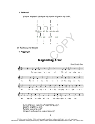 D
EPED
C
O
PY
3
2. Balik-aral
Ipadyak ang beat. Ipalakpak ang rhythm. Bigkasin ang chant.
B. Panlinang na Gawain
1. Pagganyak
Suriin ang iskor ng awiting “Magandang Araw”.
Basahin ang titik ng awit.
Tungkol saan ang awit?
(Ang awit ay tungkol sa pagbati sa guro.)
All rights reserved. No part of this material may be reproduced or transmitted in any form or by any means -
electronic or mechanical including photocopying – without written permission from the DepEd Central Office. First Edition, 2015.
 