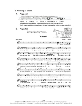 D
EPED
C
O
PY
153
B. Panlinang na Gawain
1. Pagganyak
20kph – 40kph – 60kph – 80-100kph – 120kph
Ilarawan ang sasakyang nakikita sa pamamagitan ng takbo nito.
(Iba’t iba ang takbo ng sasakyan. Minsan mabagal at kung minsan mabilis.)
2. Paglalahad
Iparinig ang awiting “Kalesa”.
All rights reserved. No part of this material may be reproduced or transmitted in any form or by any means -
electronic or mechanical including photocopying – without written permission from the DepEd Central Office. First Edition, 2015.
 