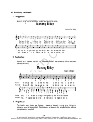 D
EPED
C
O
PY
174
Voice 1
Voice2
Voice 1
Voice2
B. Panlinang na Gawain
1. Pagganyak
Ipaawit ang “Manang Biday” sa pangunguna ng guro.
i
2.
2. Paglalahad
Ipaawit ang bahagi ng alto ng “Manang Biday” sa paraang rote o senyas-
kamay (Kodaly).
3. Pagtalakay
Pangkatin ang klase sa dalawa. Hayaang ipaawit muna ang bahaging
soprano sa unang pangkat. Pagkatapos ay ipaawit din ang bahaging alto sa
pangalawang pangkat.
All rights reserved. No part of this material may be reproduced or transmitted in any form or by any means -
electronic or mechanical including photocopying – without written permission from the DepEd Central Office. First Edition, 2015.
 
