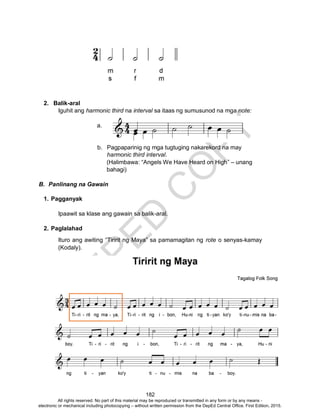 D
EPED
C
O
PY
182
2. Balik-aral
Iguhit ang harmonic third na interval sa itaas ng sumusunod na mga note:
a.
b. Pagpaparinig ng mga tugtuging nakarekord na may
harmonic third interval.
(Halimbawa: “Angels We Have Heard on High” – unang
bahagi)
B. Panlinang na Gawain
1. Pagganyak
Ipaawit sa klase ang gawain sa balik-aral.
2. Paglalahad
Ituro ang awiting “Tiririt ng Maya” sa pamamagitan ng rote o senyas-kamay
(Kodaly).
All rights reserved. No part of this material may be reproduced or transmitted in any form or by any means -
electronic or mechanical including photocopying – without written permission from the DepEd Central Office. First Edition, 2015.
 