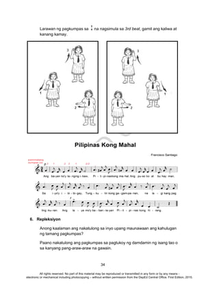 D
EPED
C
O
PY
34
Larawan ng pagkumpas sa na nagsimula sa 3rd beat, gamit ang kaliwa at
kanang kamay.
6. Repleksiyon
Anong kaalaman ang nakatulong sa inyo upang maunawaan ang kahulugan
ng tamang pagkumpas?
Paano nakatulong ang pagkumpas sa pagtukoy ng damdamin ng isang tao o
sa kanyang pang-araw-araw na gawain.
3
4
All rights reserved. No part of this material may be reproduced or transmitted in any form or by any means -
electronic or mechanical including photocopying – without written permission from the DepEd Central Office. First Edition, 2015.
 