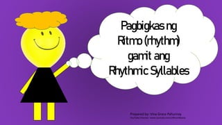 Pagbigkas ng
Ritmo (rhythm)
gamit ang
Rhythmic Syllables
Prepared by: Vina Grace Pahuriray
YouTube Channel : www.youtube.com/c/BhumBeena
 
