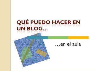QUÉ PUEDO HACER EN
UN BLOG…

          …en el aula
 