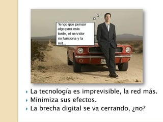 La tecnología es imprevisible, la red más.
Minimiza sus efectos.
La brecha digital se va cerrando, ¿no?
 