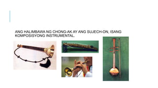 ANG HALIMBAWA NG CHONG-AK AY ANG SUJECH-ON, ISANG
KOMPOSISYONG INSTRUMENTAL.
 