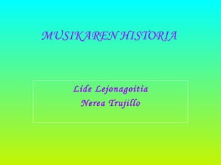 MUSIKAREN HISTORIA
Lide Lejonagoitia
Nerea Trujillo
 