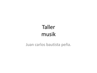 Taller
musik
Juan carlos bautista peña.

 