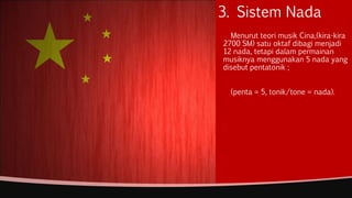 3. Sistem Nada
Menurut teori musik Cina,(kira-kira
2700 SM) satu oktaf dibagi menjadi
12 nada, tetapi dalam permainan
musiknya menggunakan 5 nada yang
disebut pentatonik ;
(penta = 5, tonik/tone = nada).
 