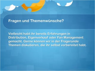 Fragen und Themenwünsche?


Vielleicht habt ihr bereits Erfahrungen in
Distribution, Eigenverkauf oder Fan Management
gemacht. Gerne können wir in der Fragerunde
Themen diskutieren, die ihr selbst vorbereitet habt.
 