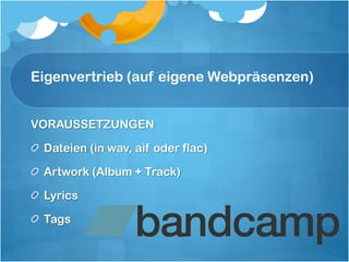 Eigenvertrieb (auf eigene Webpräsenzen)


VORAUSSETZUNGEN

 Dateien (in wav, aif oder flac)

 Artwork (Album + Track)

 Lyrics

 Tags
 