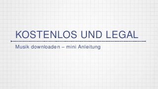 KOSTENLOS UND LEGAL
Musik downloaden – mini Anleitung
 
