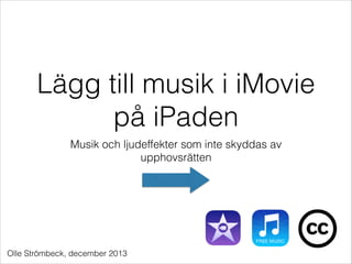 Lägg till musik i
appen iMovie
Musik och ljudeffekter som inte skyddas av
upphovsrätten

Olle Strömbeck, januari 2014

 