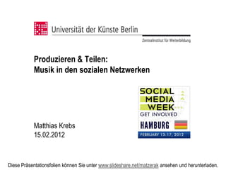 Produzieren & Teilen:
           Musik in den sozialen Netzwerken




           Matthias Krebs
           15.02.2012


Diese Präsentationsfolien können Sie unter www.slideshare.net/matzerak ansehen und herunterladen.
 