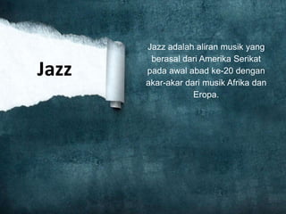 Jazz adalah aliran musik yang
berasal dari Amerika Serikat
pada awal abad ke-20 dengan
akar-akar dari musik Afrika dan
Eropa.
Jazz
 