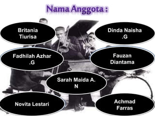 Britania
Tiurisa
Fadhilah Azhar
.G
Dinda Naisha
.G
Novita Lestari
Sarah Maida A.
N
Achmad
Farras
Britania
Tiurisa
Dinda Naisha
.G
Fadhilah Azhar
.G
Sarah Maida A.
N
Novita Lestari Achmad
Farras
Fauzan DiantamaFauzan
Diantama
 