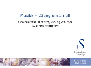 Musikk – 23ting om 2 null Universitetsbiblioteket, 27. og 29. mai Av Mona Henriksen 
