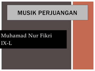 Muhamad Nur Fikri
IX-L
MUSIK PERJUANGAN
 