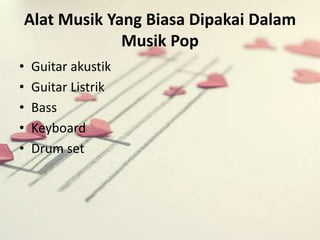 Alat Musik Yang Biasa Dipakai Dalam 
Musik Pop 
• Guitar akustik 
• Guitar Listrik 
• Bass 
• Keyboard 
• Drum set 
 