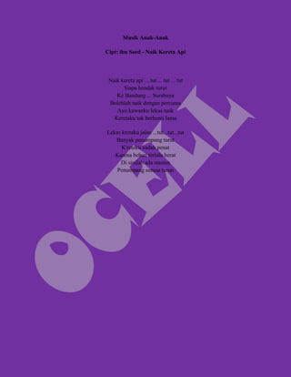 Musik Anak-Anak

Cipt: ibu Soed - Naik Kereta Api



 Naik kereta api ... tut ... tut ... tut
       Siapa hendak turut
    Ke Bandung ... Surabaya
 Bolehlah naik dengan percuma
    Ayo kawanku lekas naik
   Keretaku tak berhenti lama

Lekas kretaku jalan ...tut...tut...tut
   Banyak penumpang turut
      K'retaku sudah penat
   Karena beban terlalu berat
     Di sinilah ada stasiun
    Penumpang semua turun
 