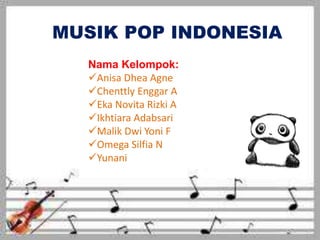 MUSIK POP INDONESIA
Nama Kelompok:
Anisa Dhea Agne
Chenttly Enggar A
Eka Novita Rizki A
Ikhtiara Adabsari
Malik Dwi Yoni F
Omega Silfia N
Yunani
 