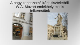 A nagy zeneszerző iránti tiszteletből
W.A. Mozart emlékhelyeket is
felkerestünk
 