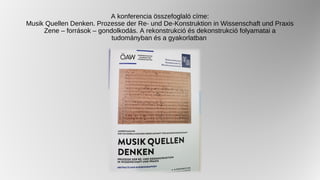 A konferencia összefoglaló címe:
Musik Quellen Denken. Prozesse der Re- und De-Konstruktion in Wissenschaft und Praxis
Zene – források – gondolkodás. A rekonstrukció és dekonstrukció folyamatai a
tudományban és a gyakorlatban
 