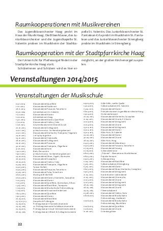 22
04.11.2014	 Klassenabend Querflöte
12.11.2014	 Klassenabend Hackbrett
28.11.2014	 Klassenabend Posaune, Tenorhorn
05.12.2014	 Adventkonzert St. Valentin
11.12.2014	 Klassenabend Klavier
12.12.2014	 Adventkonzert Haag
15.12.2014	 Klassenabend Klavier, Querflöte
17.12.2014	 Klassenabend Violine, Viola
17.01.2015	 Gitarrenbaukunst mit Daniel Zucali
20.01.2015	 Klassenabend Schlagwerk
22.01.2015	 prima la musica - Vorbereitungskonzert
22.01.2015	 Klassenabend Klarinette, Trompete, Flügelorn
24.01.2015	 Let‘s play together
24.01.2015	 Klassenabend Violoncello
28.01.2015	 Klassenabend Schlagwerk
29.01.2015	 Klassenabend Posaune
30.01.2015	 Klassenabend Trompete, Flügelhorn
31.01.2015	 Klassenabend Horn
14.02.2015 	 Body Percussion
19.02.2015	 prima la musica - Vorbereitungskonzert
24.02.2015	 Klassenabend Oboe, Fagott, Klarinette
26.02.2015	 Klassenabend Saxophon
26.02.2015	 Klassenabend Violine, Viola
03.03.2015	 Klassenabend Trompete, Flügelhorn
04.03.2015	Tasten-Vielfalt
04.03.2015	 Klassenabend Posaune, Tenorhorn
05.03.2015	 Klassenabend Tuba, Tenorhorn
06.03.2015	 Musik grüßt die Welt
06.03.2015	 Klassenabend Klavier, Klarinette, Saxophon
11.03.2015	 Klassenabend Klavier
11.03.2015	 Klassenabend Querflöte, Kontrabass, E-Bass
13.03.2015	 Klassenabend Blockflöte, Trompete
17.03.2015	 Klassenabend Musikalische Früherziehung
17.03.2015	 Klassenabend Kreativer Kindertanz
18.03.2015	 Klassenabend Querflöte
19.03.2015	 Klassenabend Klavier
20.03.2015	 Klassenabend Blockflöte
23.-27.03.15 	 Hauptfach-Prüfungen
23.03.2015	 Prüfungskonzert Tasteninstrumente
24.03.2015	 2x Prüfungskonzerte Holzblasinstrumente
25.03.2015	 Prüfungskonzert Zupf- & Streichinstrumente
26.03.2015	 Prüfungskonzert Blech- & Schlaginstrumente
09.04.2015	 Süße Stille, sanfte Quelle
14.04.2015	 Volksmusikabend St. Valentin
15.04.2015	 Klassenabend Klavier
18.04.2015	 Frühjahrskonzert Jugendblasorchester Haag
19.04.2015	Orchesterkonzert
20.04.2015	 Klassenabend Klarinette, Saxophon
21.04.2015	 Klassenabend Gitarre, E-Gitarre
22.04.2015	 Klassenabend Schlagwerk
22.04.2015	 Klassenabend Gitarre
23.04.2015	 Klassenabend Schlagwerk
23.04.2015	 Klassenabend Klavier
23.04.2015	 Alles Holz, St. Valentin
24.04.2015	 Klassenabend Klavier
30.04.2015	 Klassenabend Gitarre
28.04.2015	 Alles Holz, Haag
04.05.2015	 Klassenabend Akkordeon
04.05.2015	 Klassenabend Posaune, Tenorhorn
07.05.2015	 Klassenabend Gesang
07.05.2015	Schneckenklasse
08.05.2015	 „Träume“ - Elementares Musiktheater
08.05.2015	Popular-Konzert
09.05.2015	Schnuppertag
12.05.2015	 Klassenabend Blockflöte
13.05.2015	 Volksmusikabend Strengberg
15.05.2015	 Klassenabend Klavier
18.05.2015	 Klassenabend Oboe, Klarinette, Saxophon
19.05.2015	 Klassenabend Schlagwerk
21.05.2015	 Kunterbunter Liederabend
21.05.2015	 Klassenabend Gitarre plus
22.05.2015	 Klassenabend Gitarre
27.05.2015	 Klassenabend Schlagwerk
28.05.2015	 Klassenabend Schlagwerk
28.05.2015	 Klassenabend Gitarre
29.05.2015	Filmmusikabend
03.06.2015	 Klassenabend Violine, Viola
08.06.2015	 Klassenabend Musikalische
		 Früherziehung, Hackbrett
10.06.2015	 Klassenabend Musikalische
		 Früherziehung, Blockflöte
10.06.2015	 Klassenabend Querflöte
11.06.2015	 Klassenabend Gitarre
21.06.2015	Gründungsfeier
Veranstaltungen 2014/2015
Veranstaltungen der Musikschule
Raumkooperationen mit Musikvereinen
Raumkooperation mit der Stadtpfarrkirche Haag
Das Jugendblasorchester Haag probt im
Haus der Musik Haag. Die Bläserklasse, das Ju-
niorblasorchester und die Jugendkapelle St.
Valentin proben im Musikheim der Stadtka-
Der Unterricht für Pfeifenorgel findet in der
Stadtpfarrkirche Haag statt.
Schülerinnen und Schülern wird es hier er-
pelle St. Valentin. Das Juniorblasorchester St.
Pantaleon-Erla probt im Musikheim St. Panta-
leon und das Juniorblasorchester Strengberg
probte im Musikheim in Strengberg.
möglicht, an der großen Kirchenorgel zu spie-
len.
 