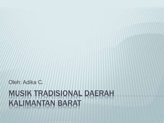 MUSIK TRADISIONAL DAERAH
KALIMANTAN BARAT
Oleh: Adika C.
 