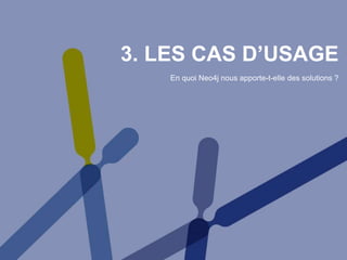 3. LES CAS D’USAGE
En quoi Neo4j nous apporte-t-elle des solutions ?
 
