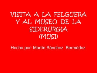 VISITA  A  LA  FELGUERA Y  AL  MUSEO  DE  LA SIDERURGIA (MUSI) Hecho por: Martín Sánchez  Bermúdez 