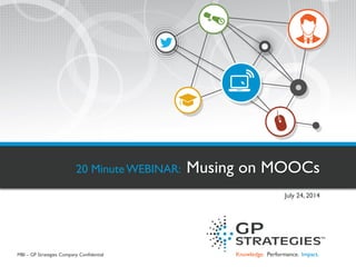 Knowledge. Performance. Impact. 
20 Minute WEBINAR: Musing on MOOCs 
July 24, 2014 
MBI – GP Strategies Company Confidential  