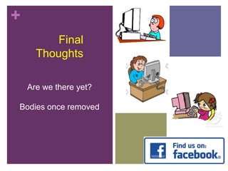 + 
Final 
Thoughts 
Are we there yet? 
Bodies once removed 
 