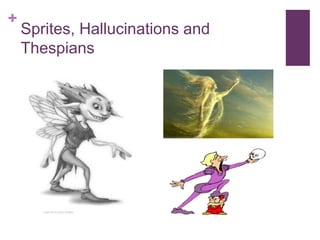 + 
Sprites, Hallucinations and 
Thespians 
 