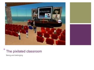 + 
The pixilated classroom 
Being and belonging 
 