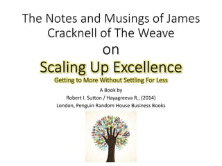 The Notes and Musings of James
Cracknell of The Weave
on
Scaling Up Excellence
Getting to More Without Settling For Less
A Book by
Robert I. Sutton / Hayagreeva R., (2014)
London, Penguin Random House Business Books
 