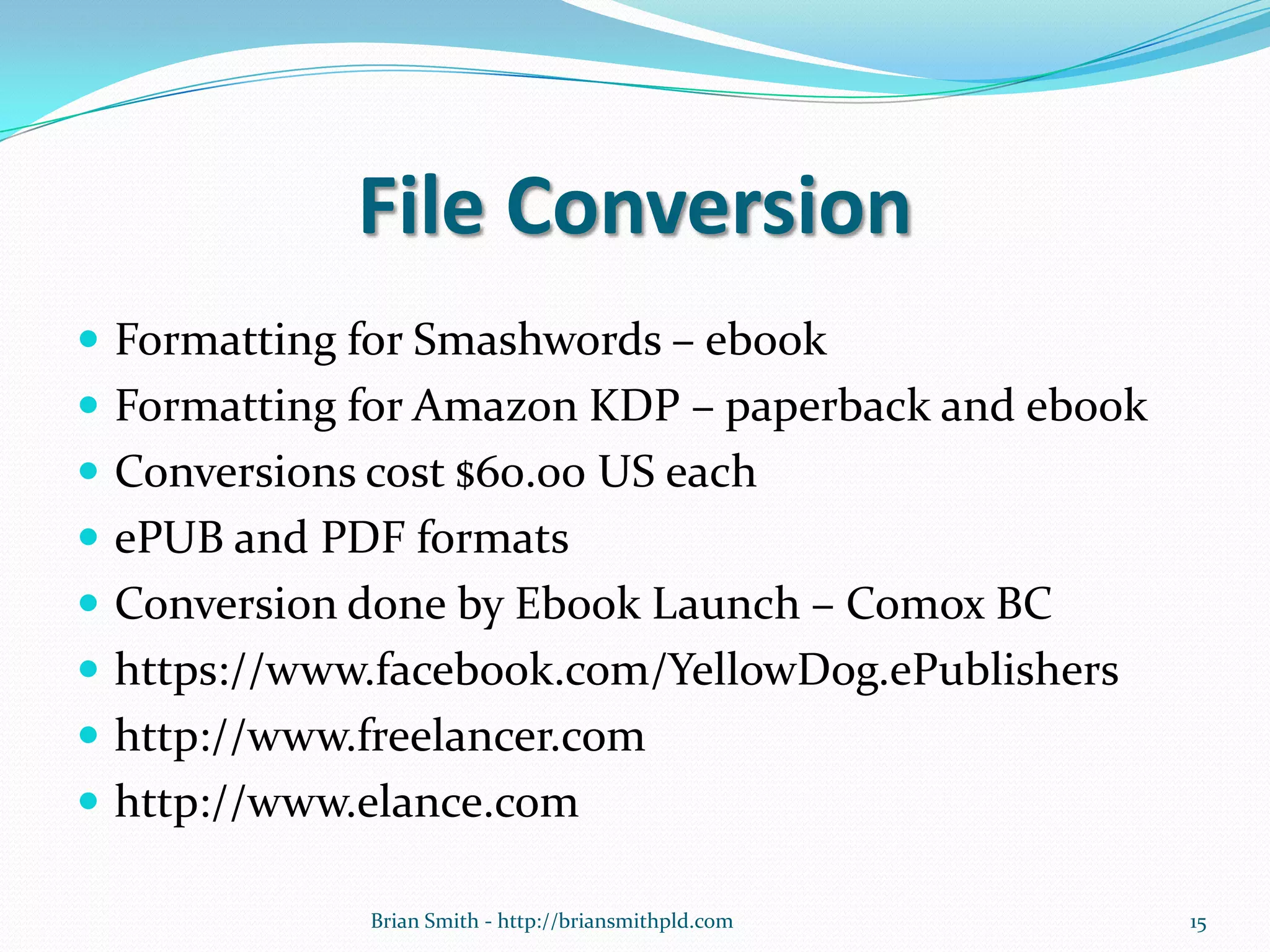 File Conversion
 Formatting for Smashwords – ebook
 Formatting for Amazon KDP – paperback and ebook
 Conversions cost $60.00 US each
 ePUB and PDF formats
 Conversion done by Ebook Launch – Comox BC
 https://www.facebook.com/YellowDog.ePublishers
 http://www.freelancer.com
 http://www.elance.com
15Brian Smith - http://briansmithpld.com
 