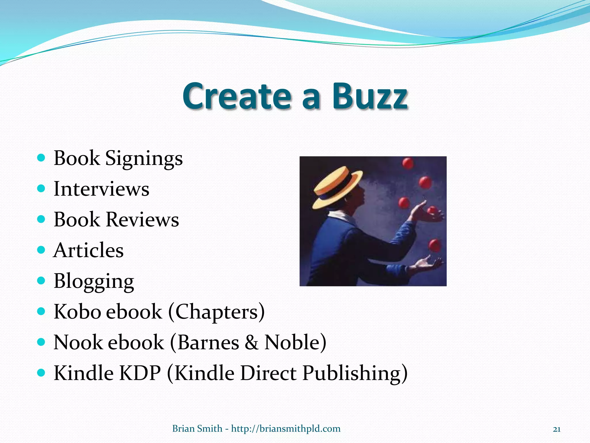 Create a Buzz
 Book Signings
 Interviews
 Book Reviews
 Articles
 Blogging
 Kobo ebook (Chapters)
 Nook ebook (Barnes & Noble)
 Kindle KDP (Kindle Direct Publishing)
21Brian Smith - http://briansmithpld.com
 
