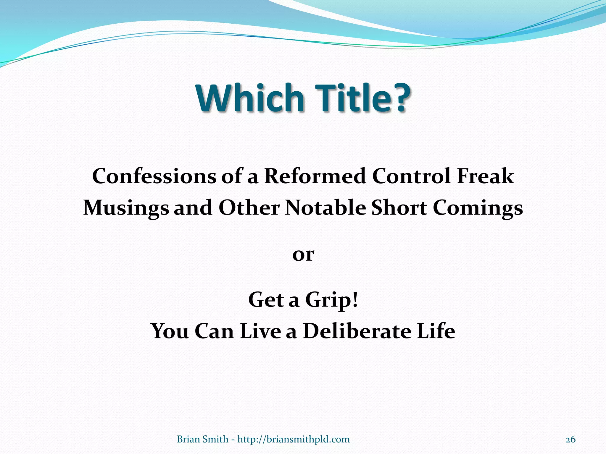 Which Title?
Confessions of a Reformed Control Freak
Musings and Other Notable Short Comings
or
Get a Grip!
You Can Live a Deliberate Life
26Brian Smith - http://briansmithpld.com
 