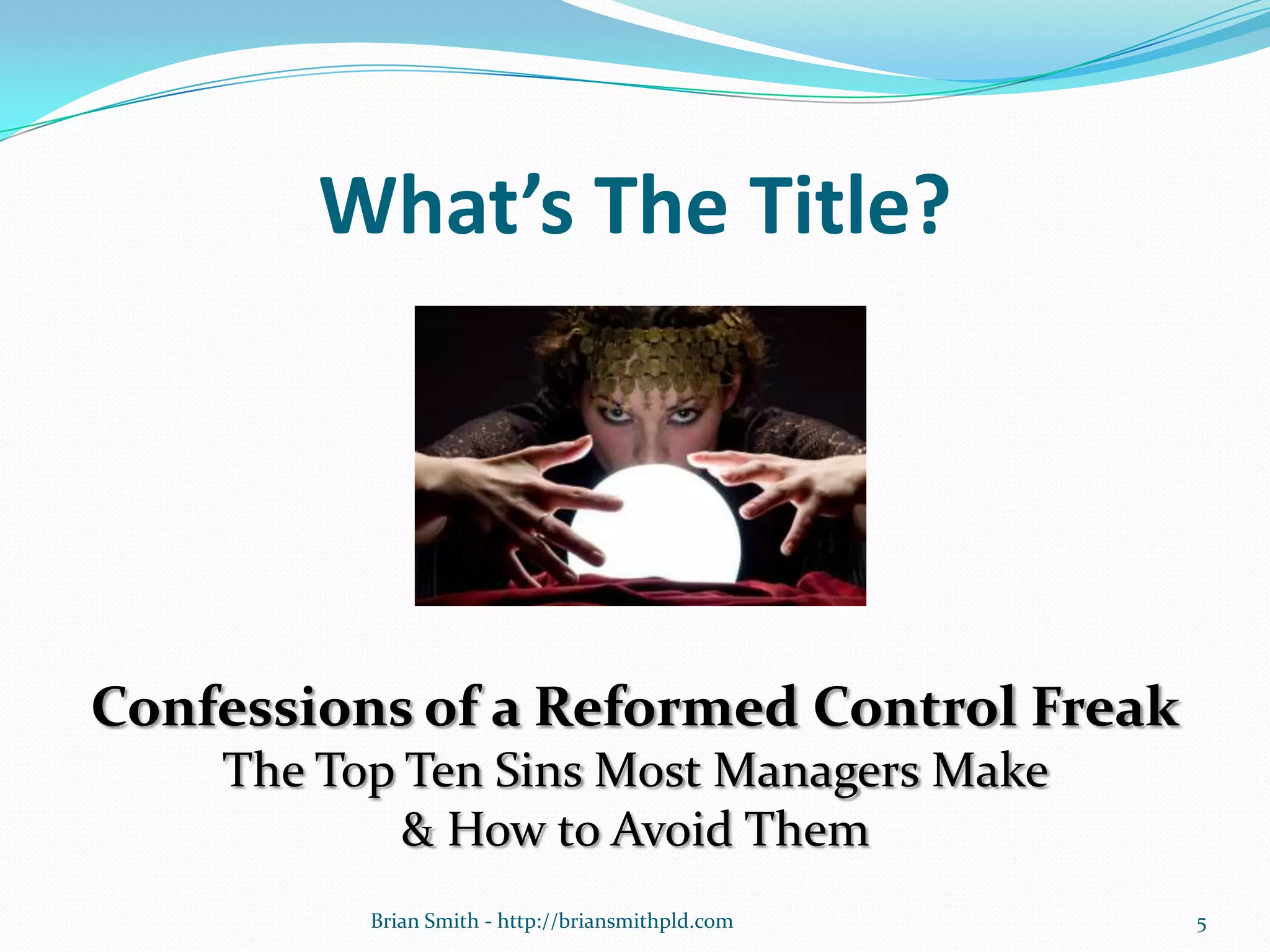 What’s The Title?
Confessions of a Reformed Control Freak
The Top Ten Sins Most Managers Make
& How to Avoid Them
5Brian Smith - http://briansmithpld.com
 