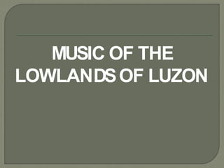 MUSIC OF THE
LOWLANDSOF LUZON
 